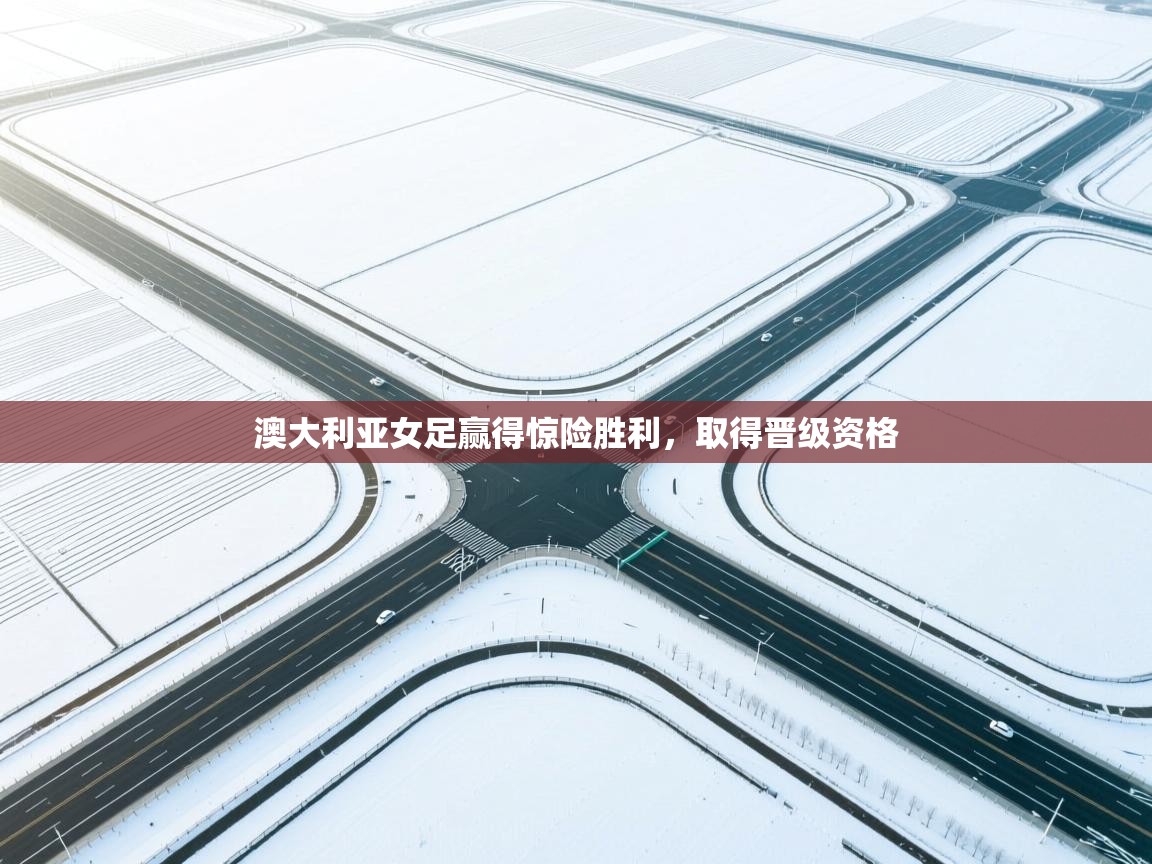 开云体育在线入口-澳大利亚女足赢得惊险胜利,取得晋级资格 第2张