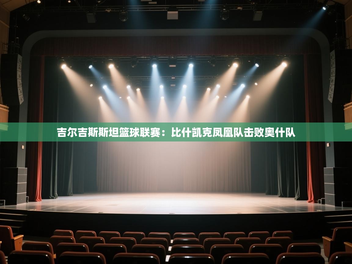 开云体育app官网入口-吉尔吉斯斯坦篮球联赛:比什凯克凤凰队击败奥什队 第2张