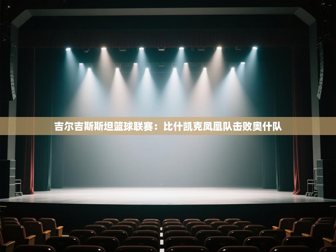 开云体育app官网入口-吉尔吉斯斯坦篮球联赛:比什凯克凤凰队击败奥什队 第1张