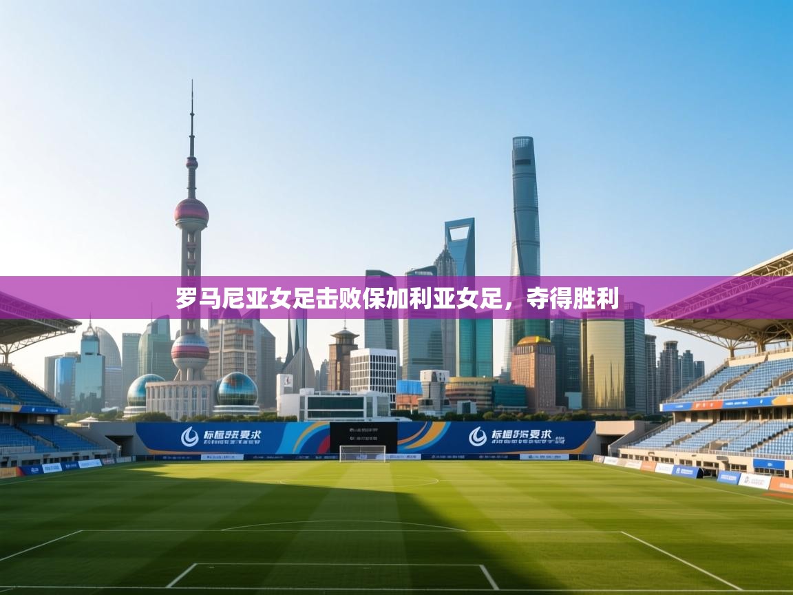 开云体育在线-罗马尼亚女足击败保加利亚女足，夺得胜利