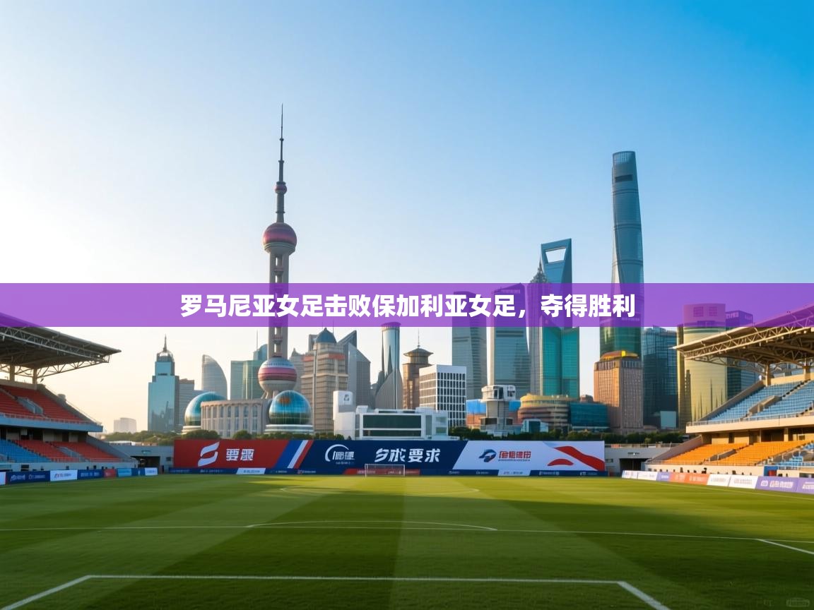 开云体育在线-罗马尼亚女足击败保加利亚女足，夺得胜利  第2张