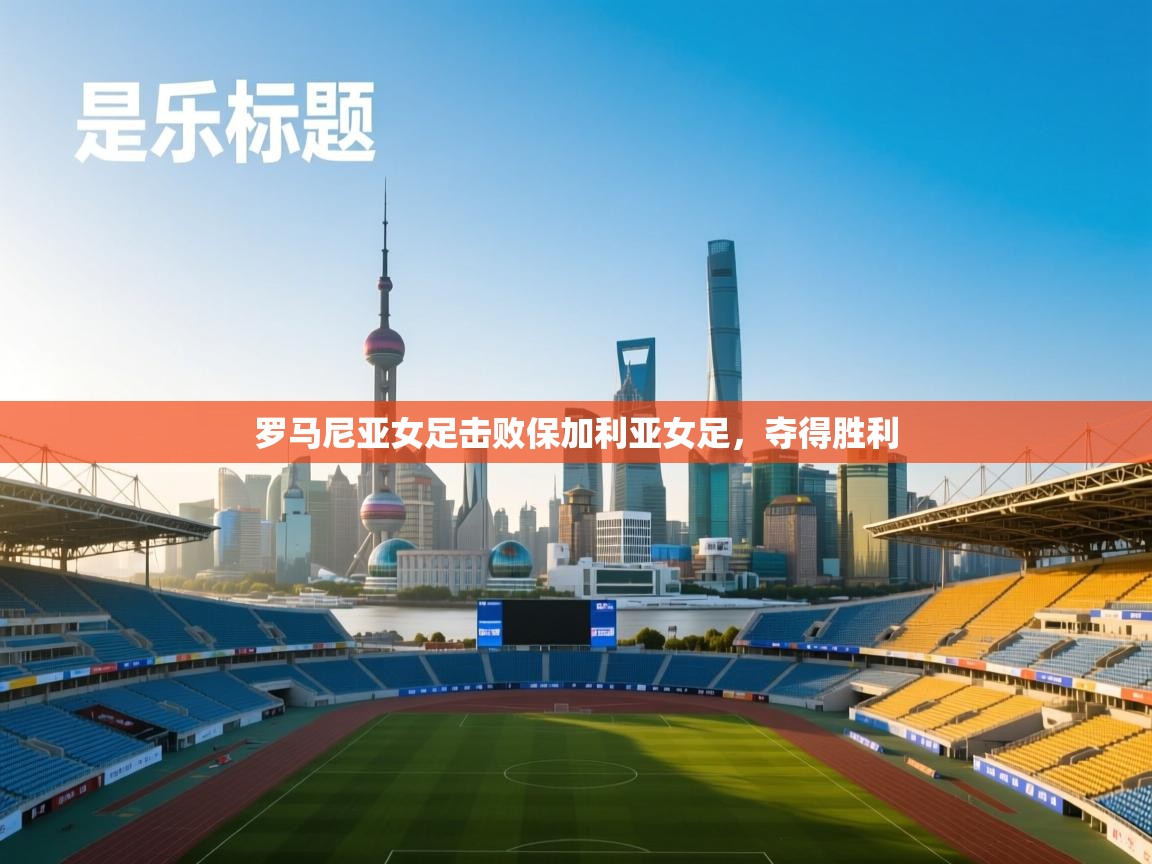 开云体育在线-罗马尼亚女足击败保加利亚女足，夺得胜利  第3张