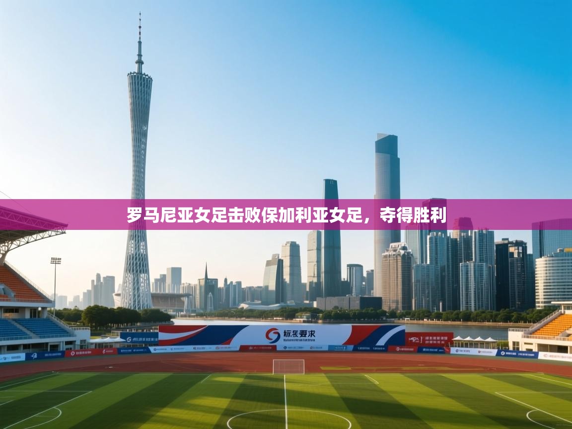 开云体育在线-罗马尼亚女足击败保加利亚女足，夺得胜利  第4张