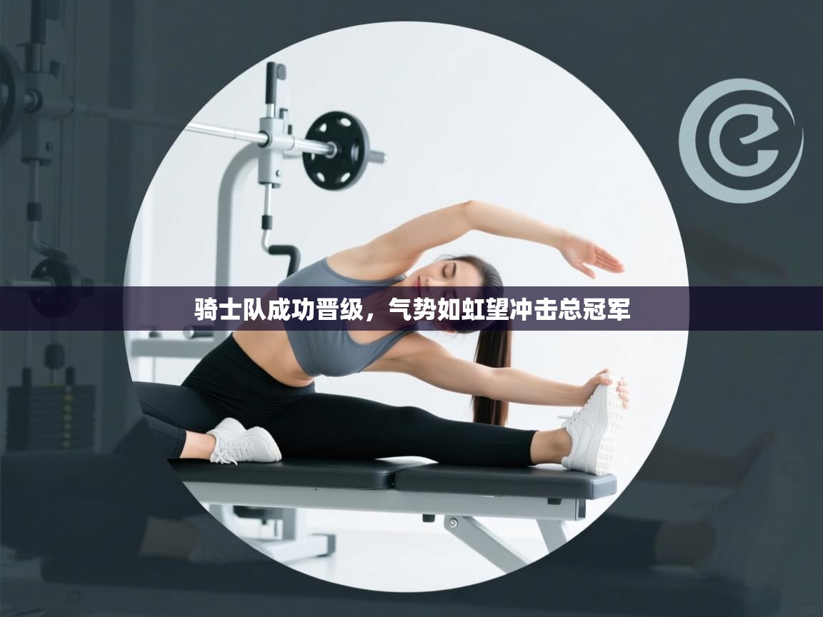 开云体育苹果版下载-骑士队成功晋级，气势如虹望冲击总冠军