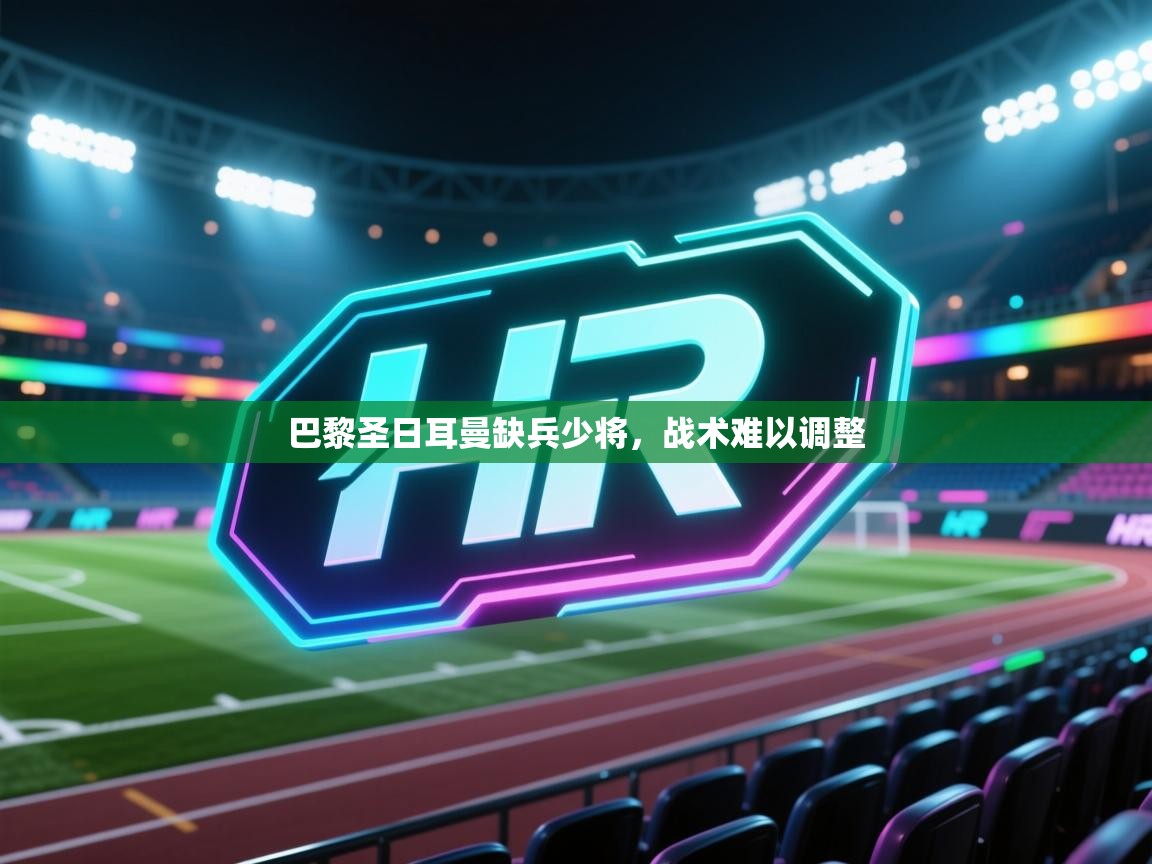 开云体育app网页版入口-巴黎圣日耳曼缺兵少将,战术难以调整 第2张