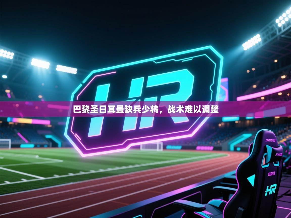 开云体育app网页版入口-巴黎圣日耳曼缺兵少将,战术难以调整 第3张