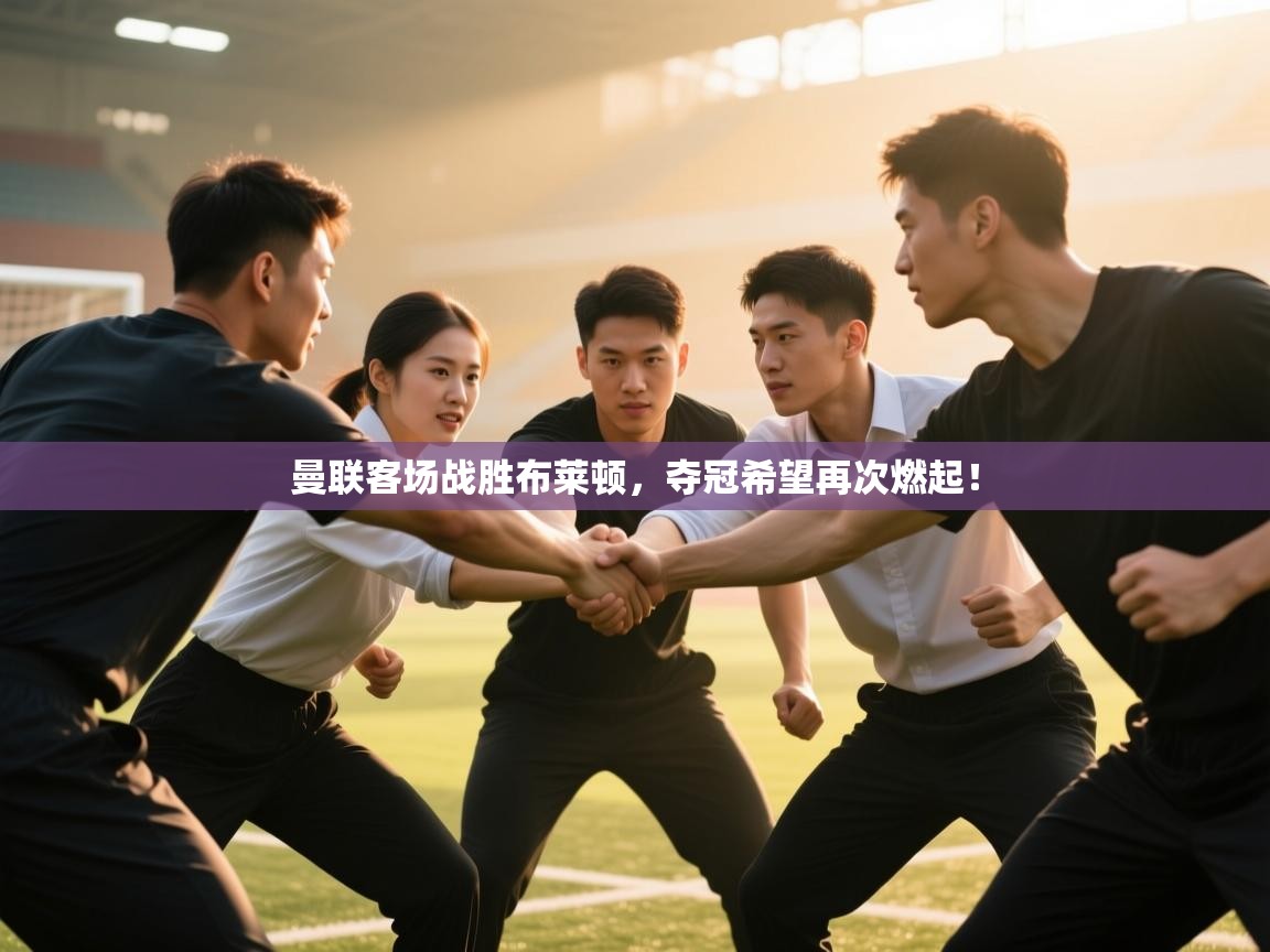 开云体育VIP权益说明-曼联客场战胜布莱顿，夺冠希望再次燃起！  第4张