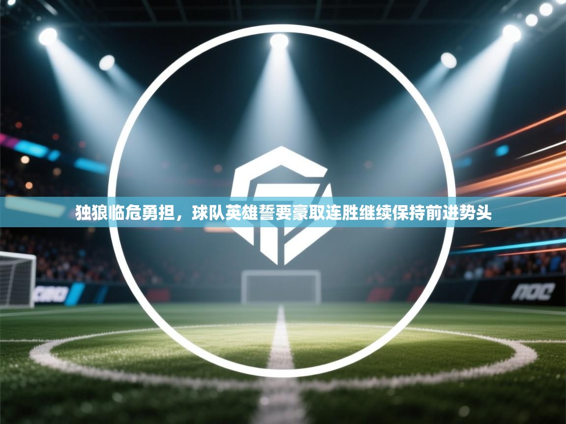 开云体育入口网址-独狼临危勇担，球队英雄誓要豪取连胜继续保持前进势头  第3张