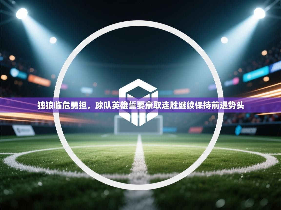 开云体育入口网址-独狼临危勇担，球队英雄誓要豪取连胜继续保持前进势头  第4张