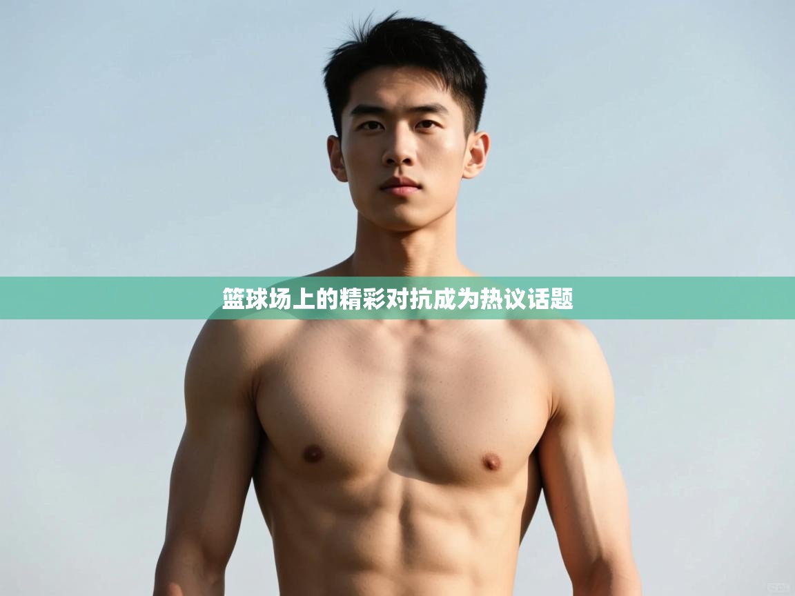 开云体育app评价-篮球场上的精彩对抗成为热议话题 第3张