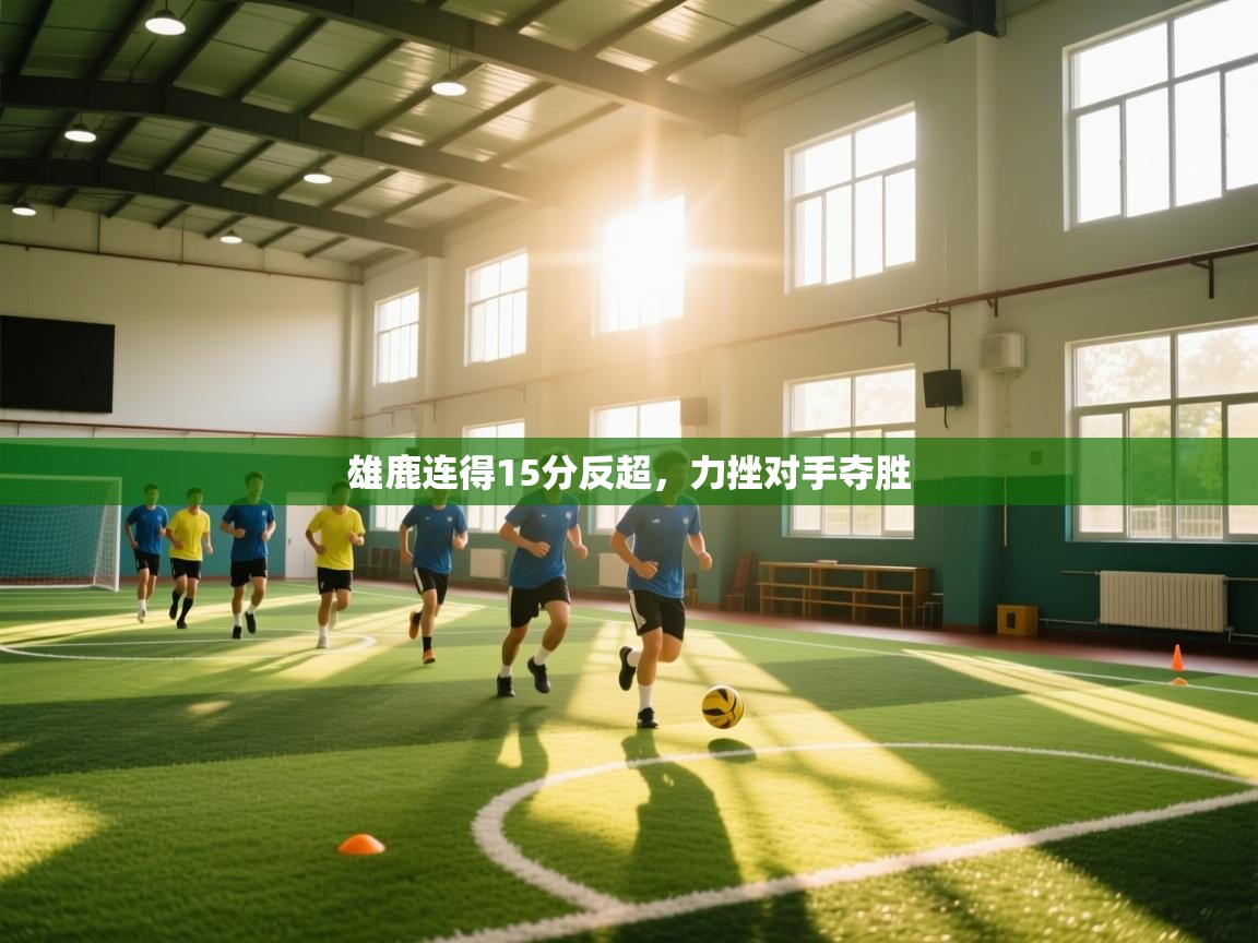 开云体育在线玩-雄鹿连得15分反超,力挫对手夺胜 第2张