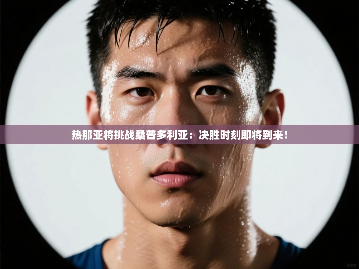 开云赛事直播-热那亚将挑战桑普多利亚:决胜时刻即将到来!