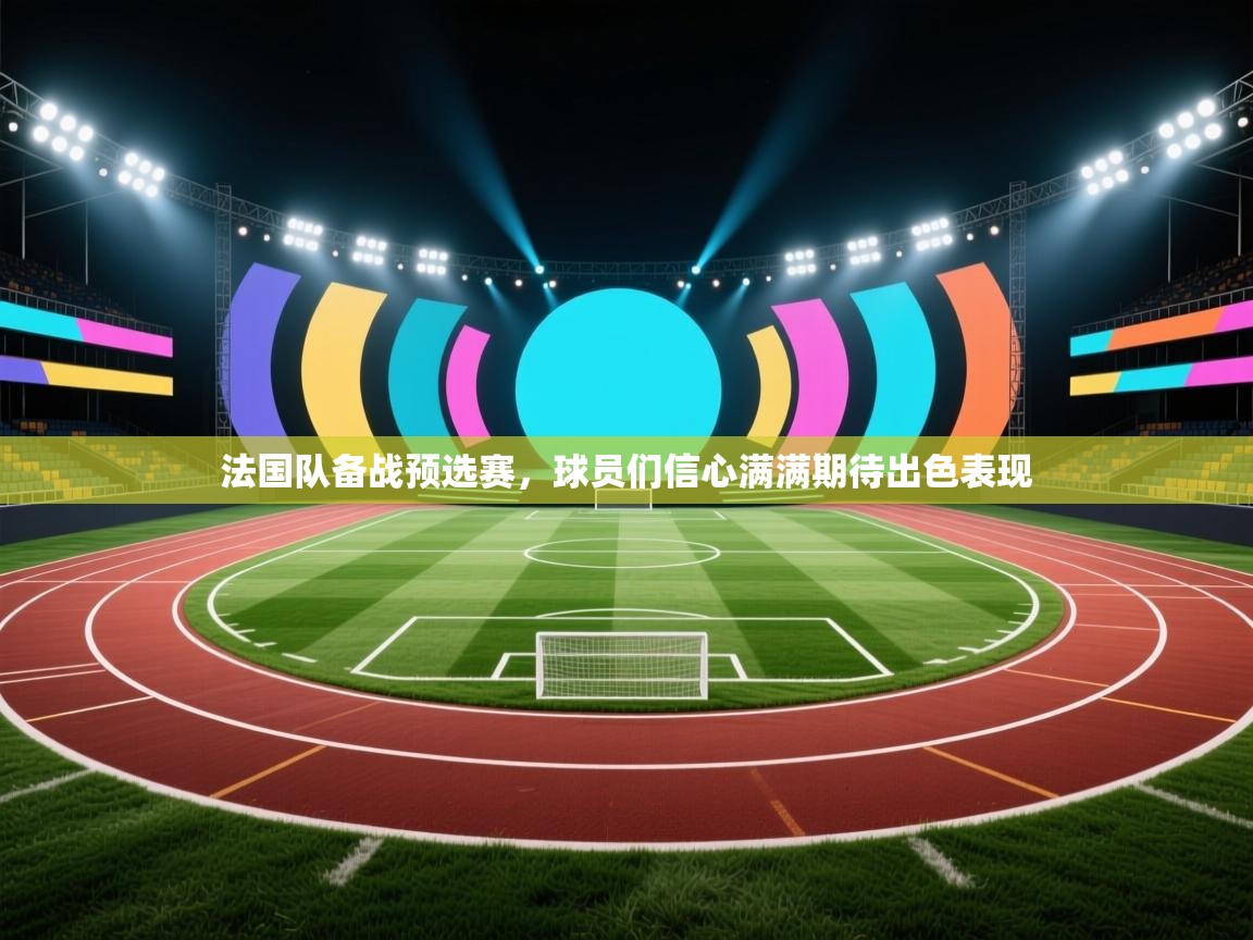 开云直播-法国队备战预选赛，球员们信心满满期待出色表现