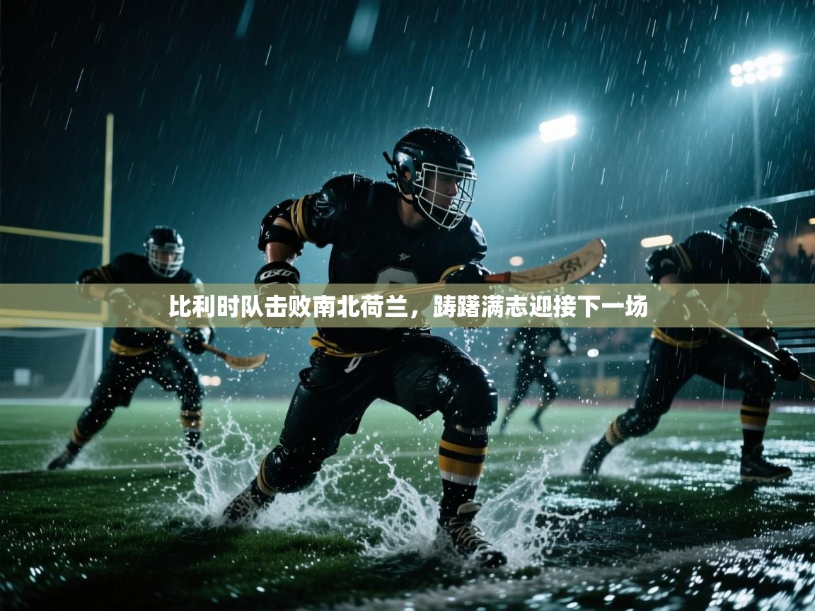 开云入口-比利时队击败南北荷兰,踌躇满志迎接下一场 第2张