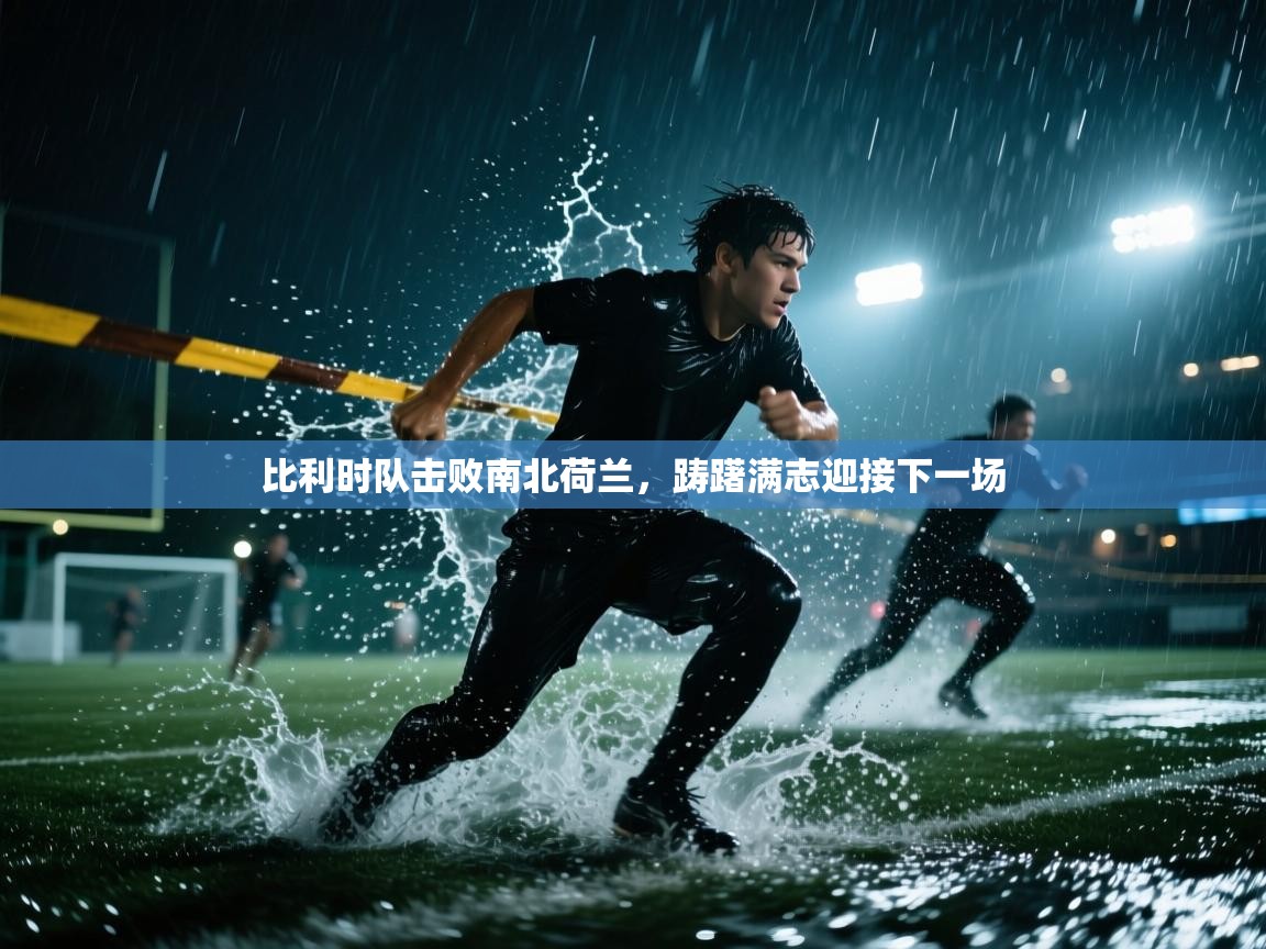 开云入口-比利时队击败南北荷兰,踌躇满志迎接下一场 第4张