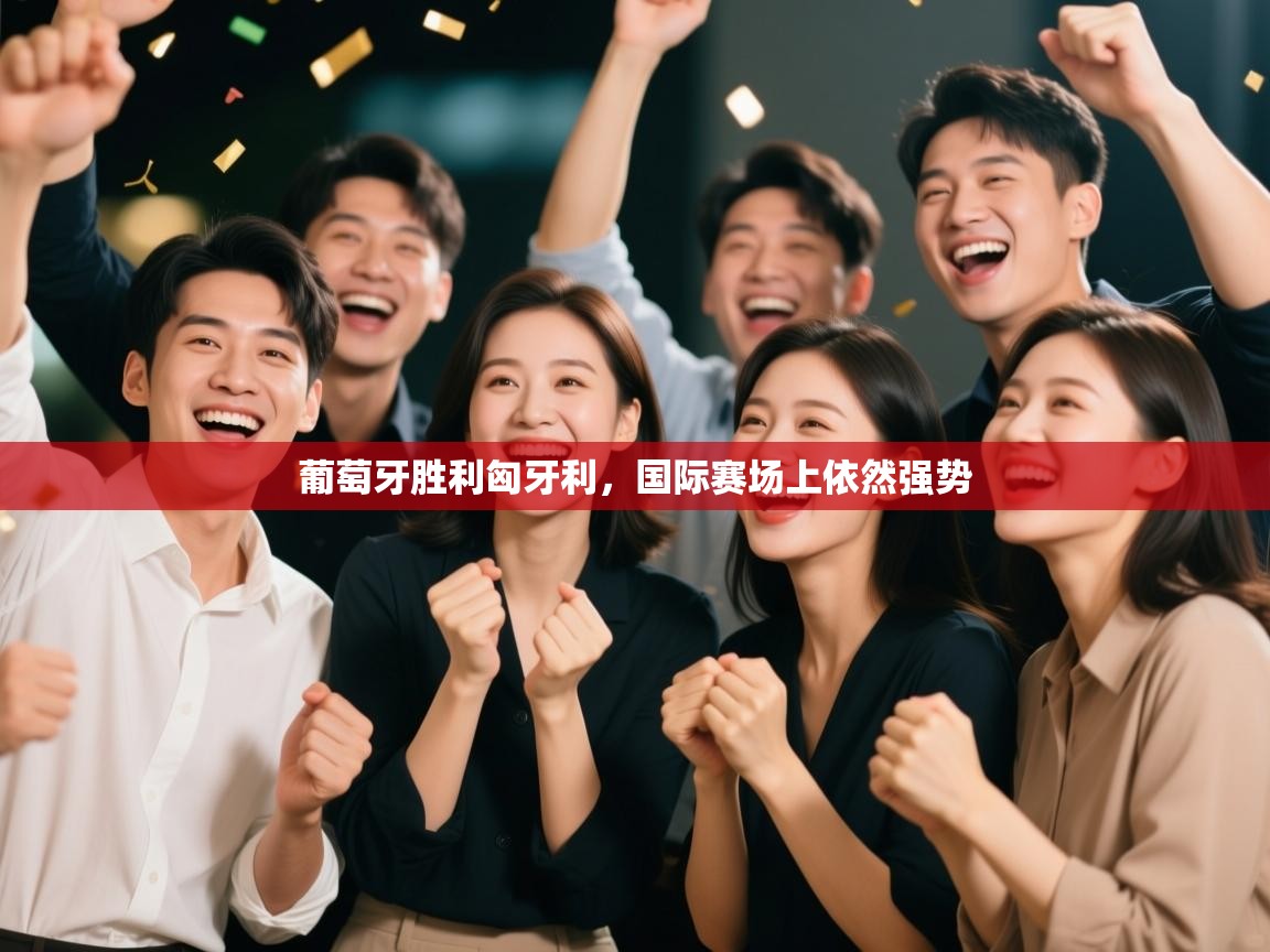 开云体育app下载官网-葡萄牙胜利匈牙利，国际赛场上依然强势