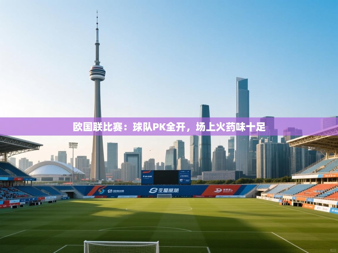 云开体育app官网入口-欧国联比赛:球队PK全开,场上火药味十足 第1张