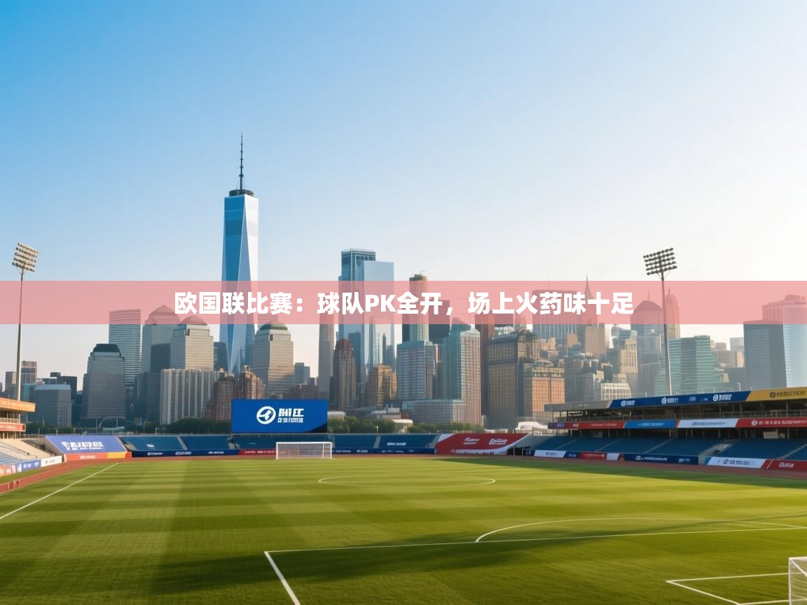 云开体育app官网入口-欧国联比赛:球队PK全开,场上火药味十足 第4张