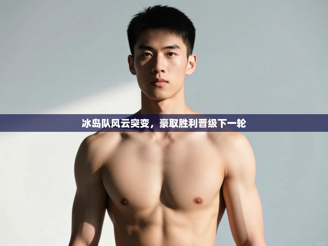 开云下载-冰岛队风云突变,豪取胜利晋级下一轮 第3张