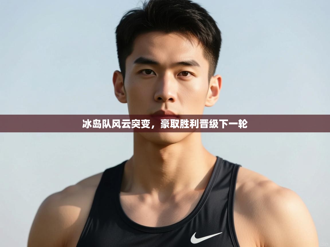 开云下载-冰岛队风云突变,豪取胜利晋级下一轮 第2张