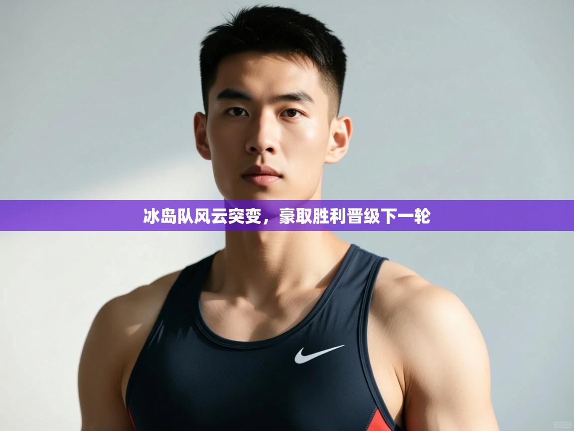 开云下载-冰岛队风云突变,豪取胜利晋级下一轮 第4张