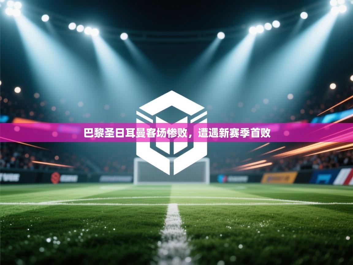 开云数据-巴黎圣日耳曼客场惨败，遭遇新赛季首败