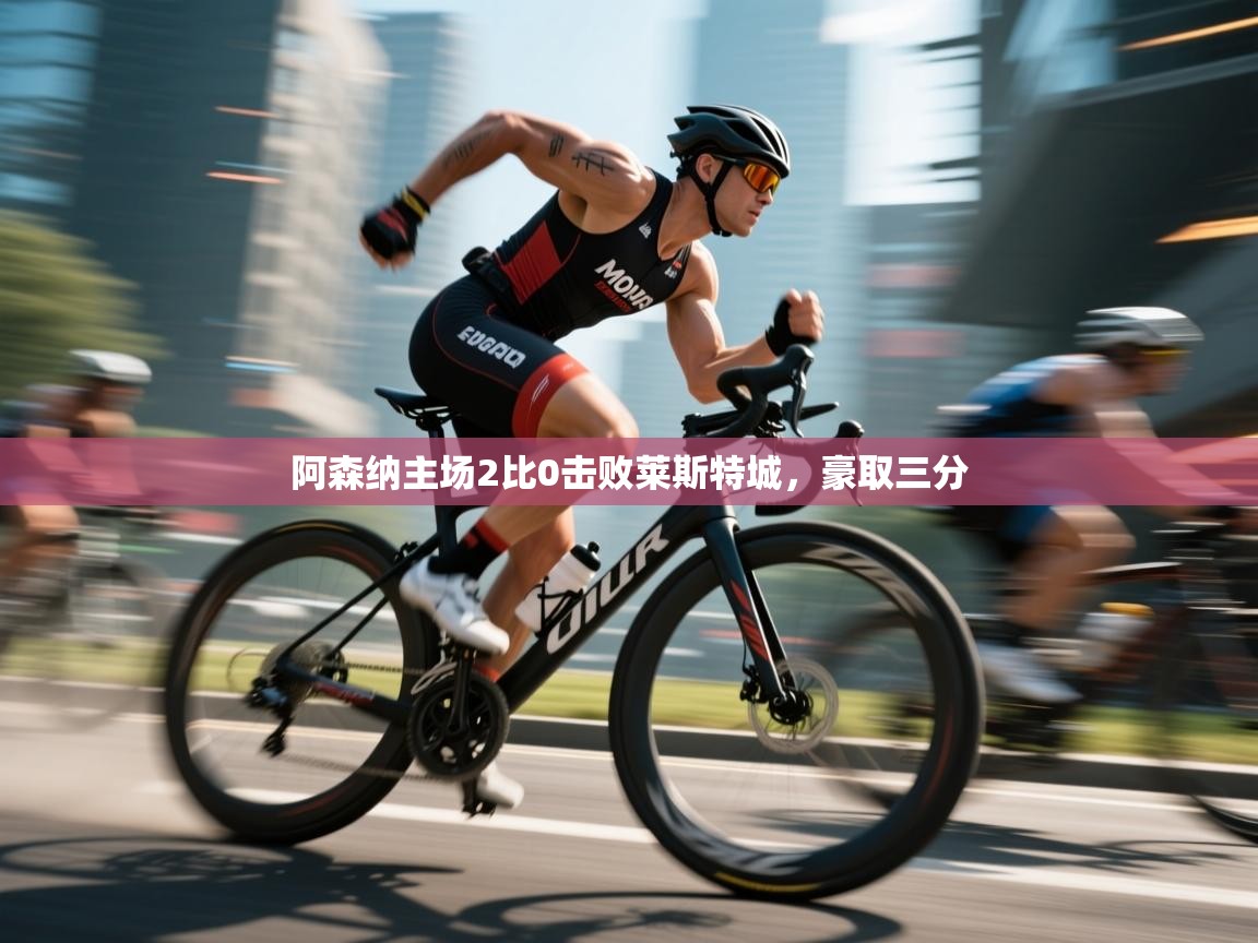 开云体育app官网入口-阿森纳主场2比0击败莱斯特城，豪取三分