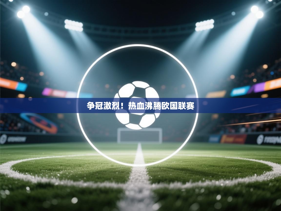 开云体育联赛专题页-争冠激烈！热血沸腾欧国联赛  第3张