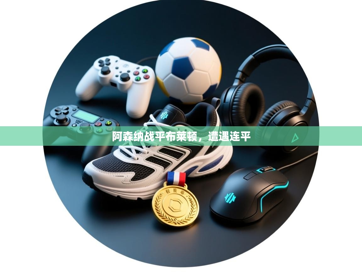 开云体育入口客服-阿森纳战平布莱顿，遭遇连平