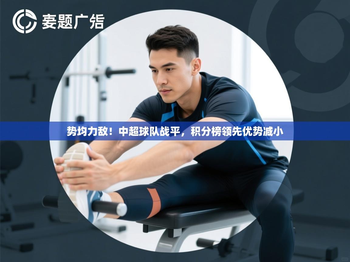 开云体育VIP权益说明-势均力敌!中超球队战平,积分榜领先优势减小 第4张