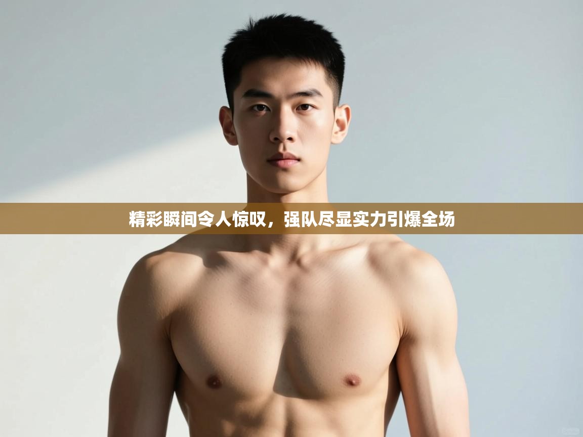 开云体育app下载入口-精彩瞬间令人惊叹，强队尽显实力引爆全场  第4张