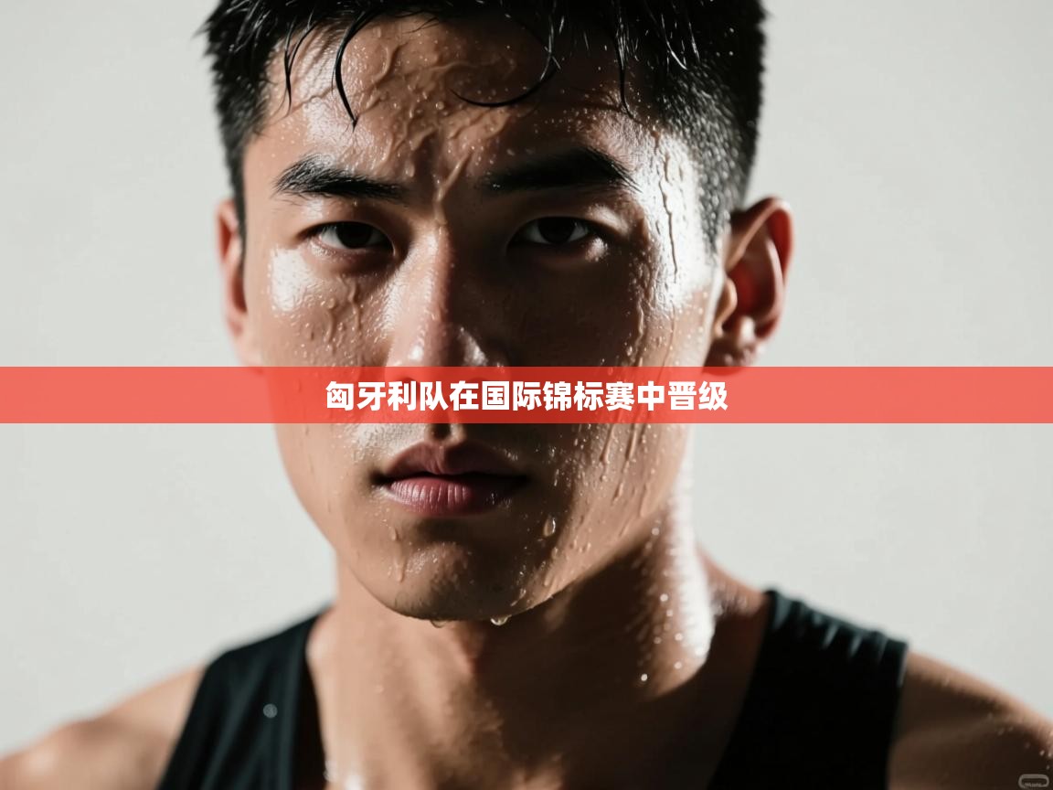 开云体育入口客服-匈牙利队在国际锦标赛中晋级 第4张