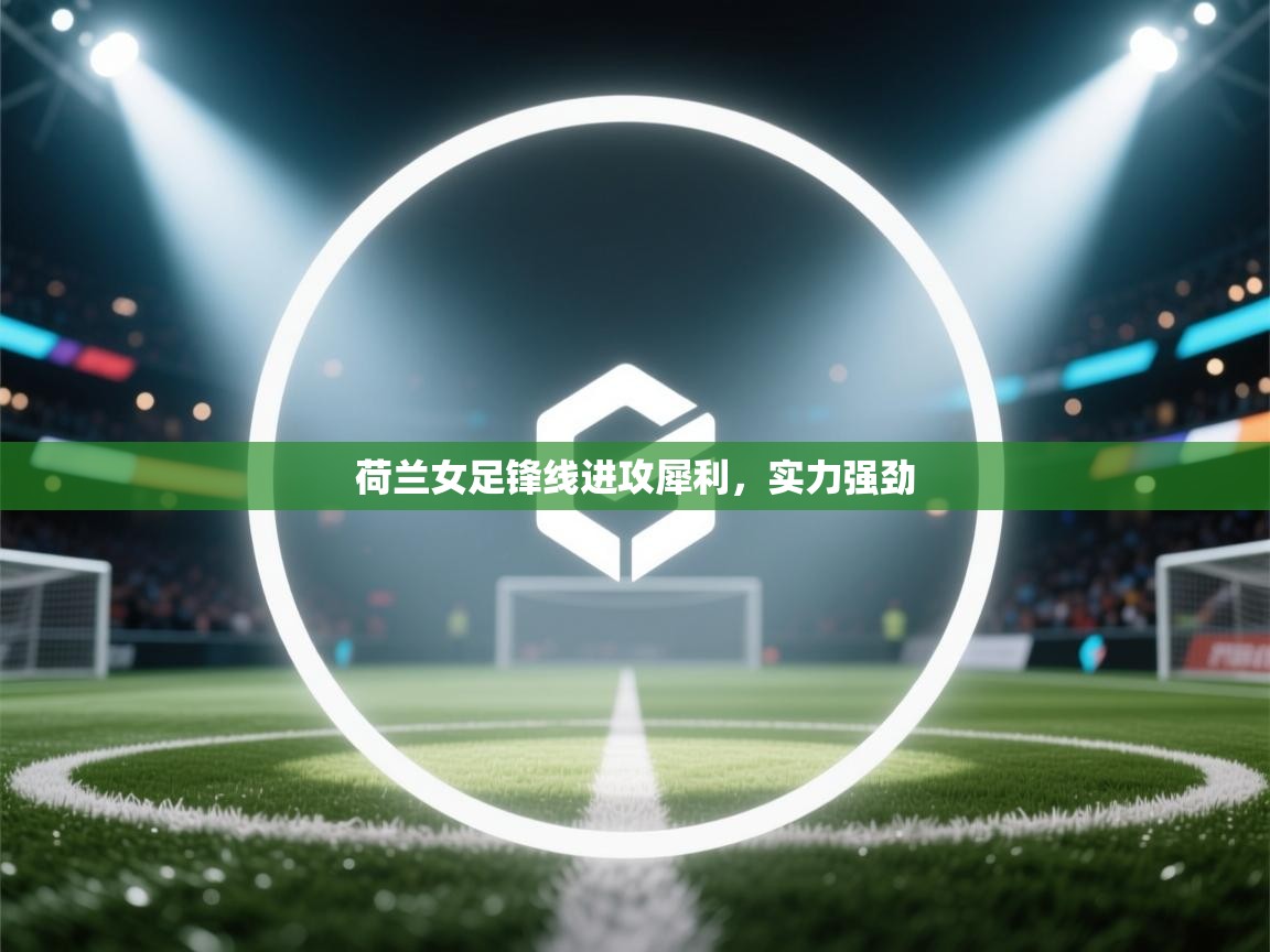 云开体育app官网入口网页版-荷兰女足锋线进攻犀利,实力强劲 第1张