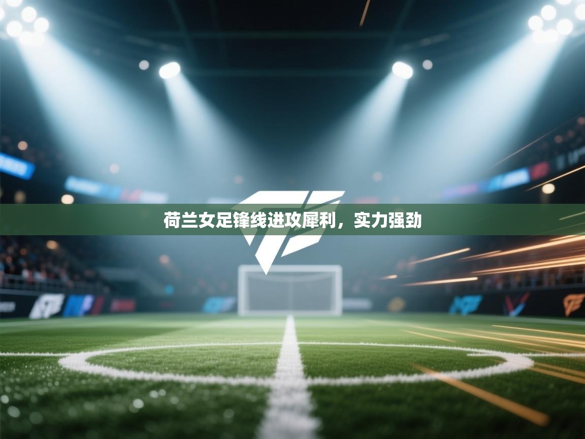 云开体育app官网入口网页版-荷兰女足锋线进攻犀利,实力强劲 第2张