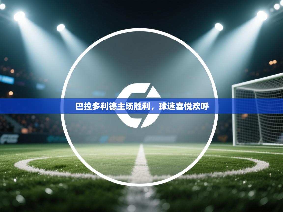 云开体育官网登录入口手机版-巴拉多利德主场胜利，球迷喜悦欢呼  第4张