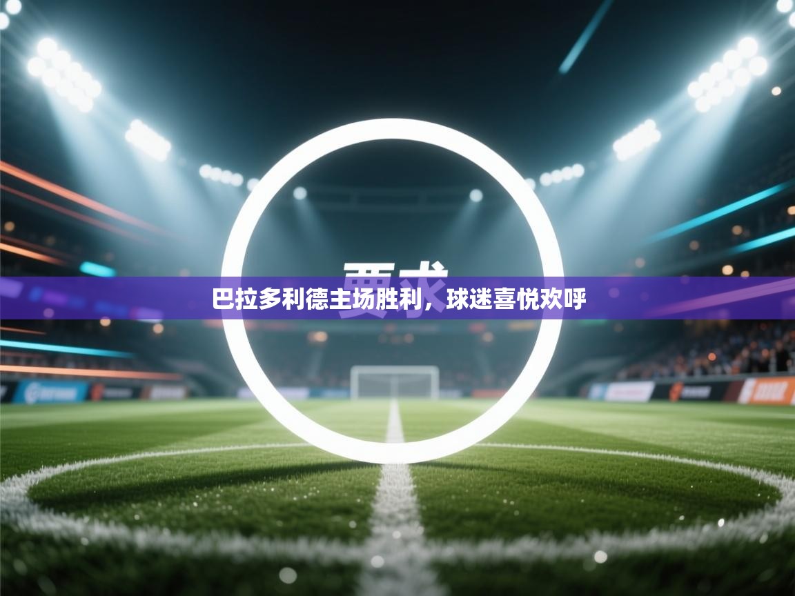 云开体育官网登录入口手机版-巴拉多利德主场胜利，球迷喜悦欢呼  第3张