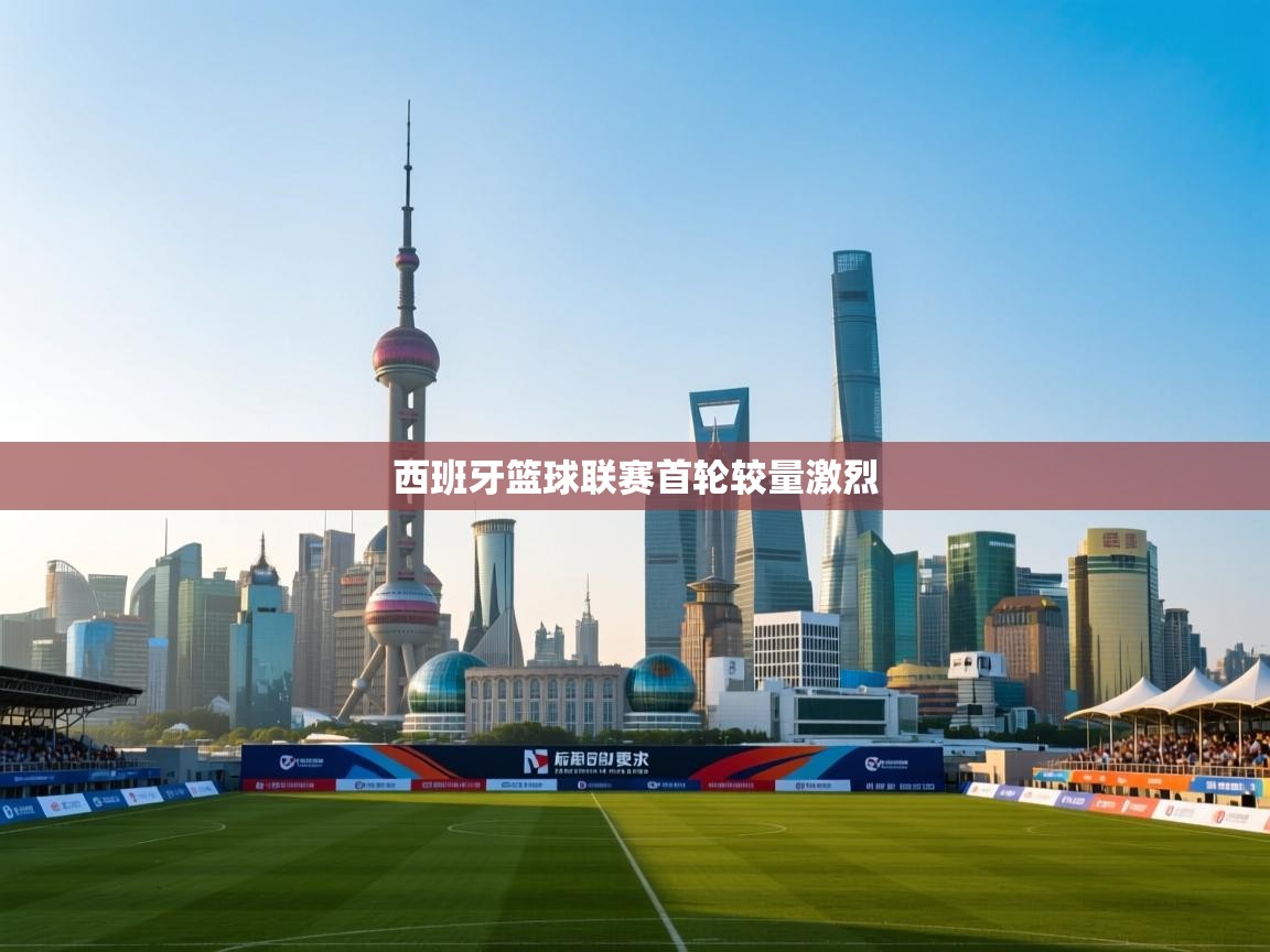 开云体育注册下载-西班牙篮球联赛首轮较量激烈  第3张