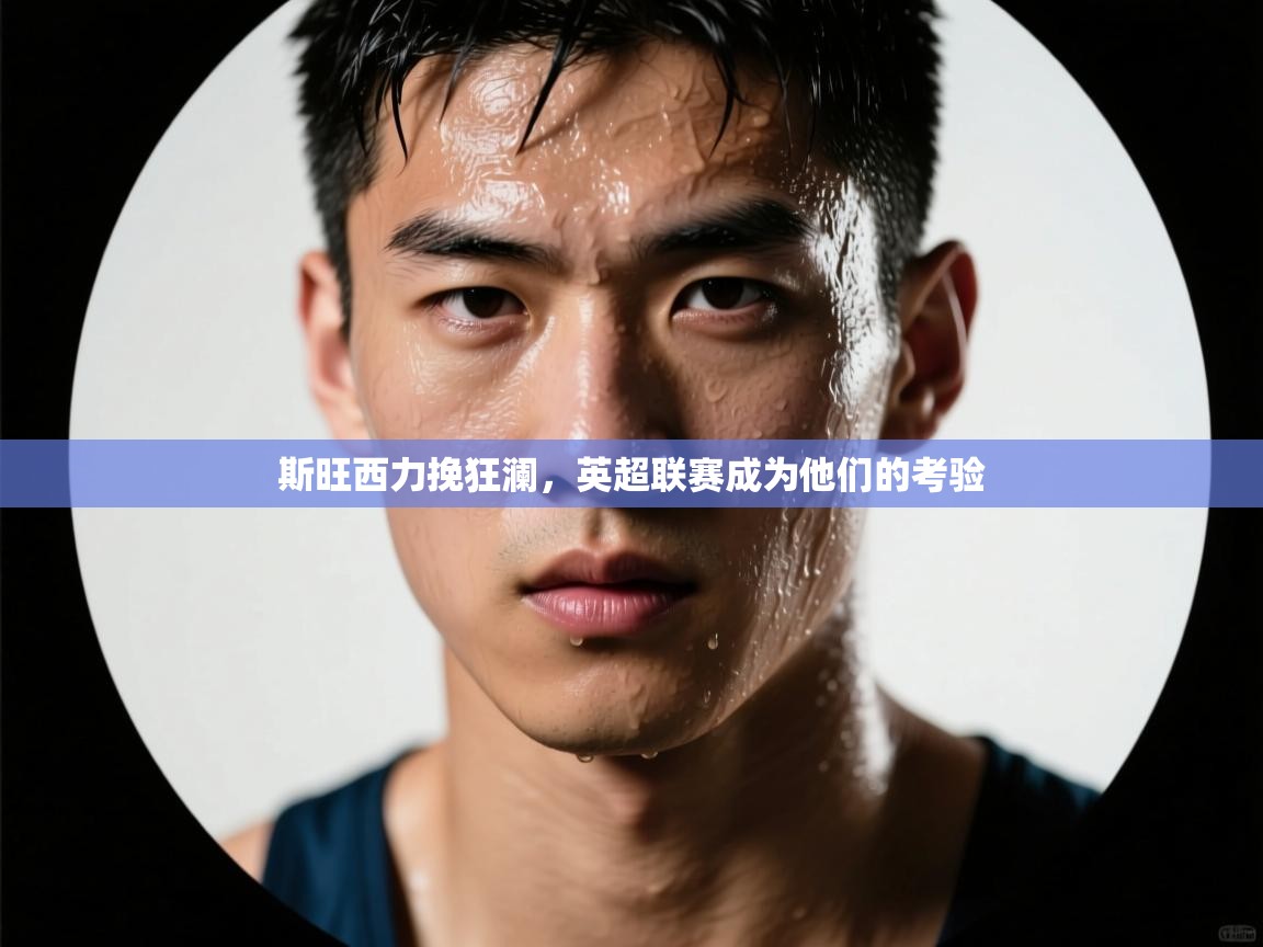 开云体育忘记密码找回-斯旺西力挽狂澜，英超联赛成为他们的考验  第3张