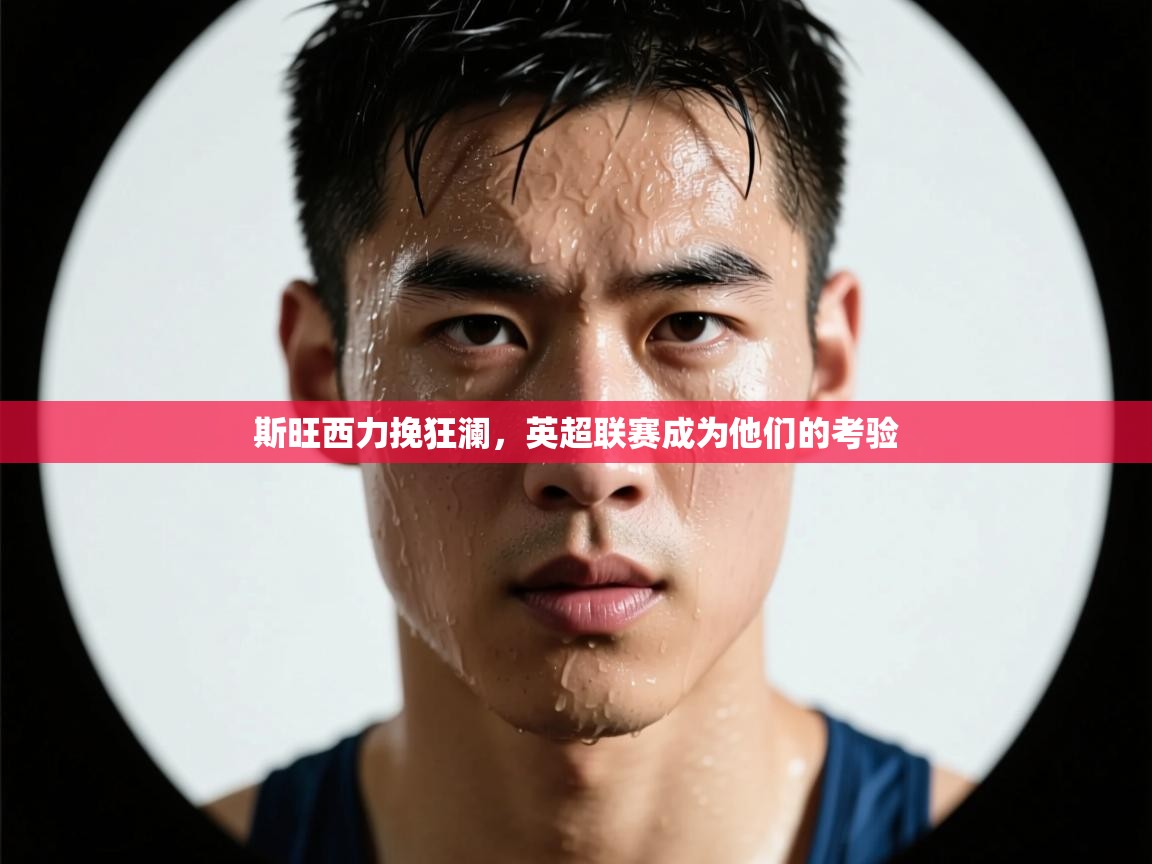 开云体育忘记密码找回-斯旺西力挽狂澜，英超联赛成为他们的考验  第2张