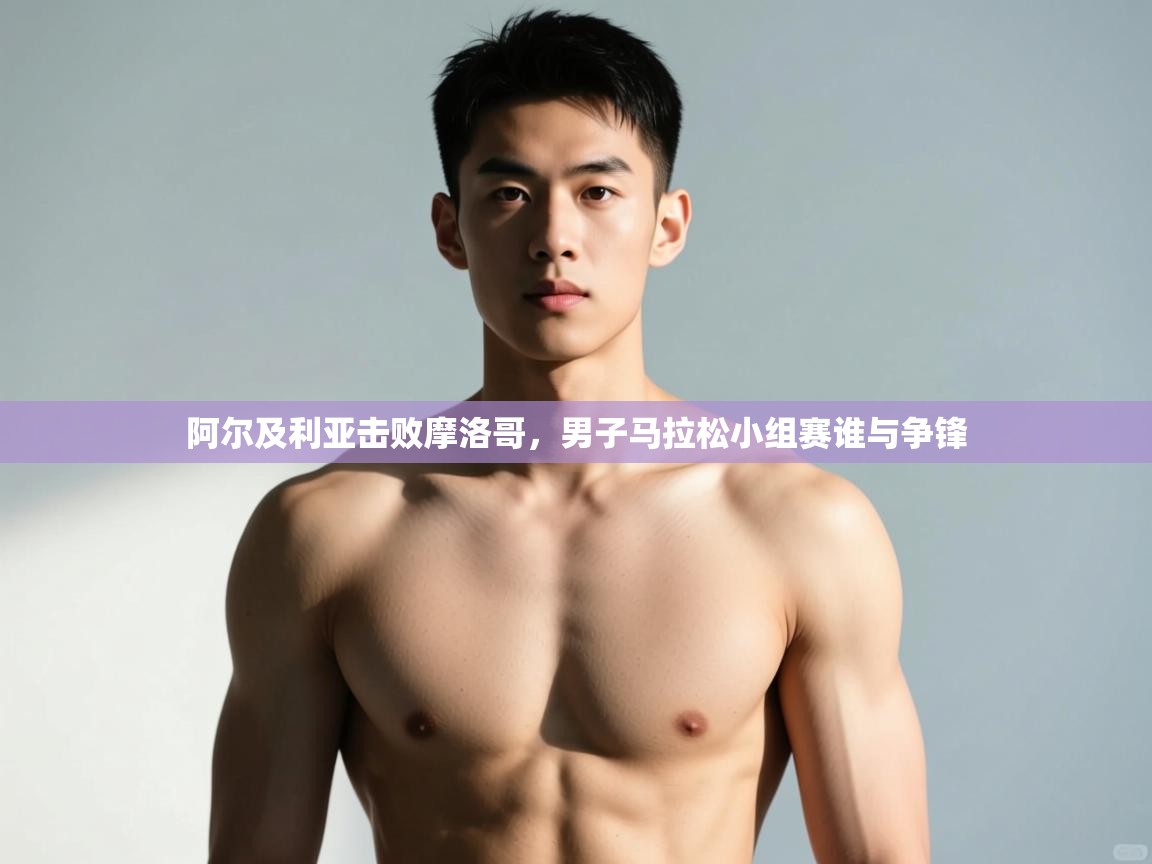 开云注册-阿尔及利亚击败摩洛哥，男子马拉松小组赛谁与争锋  第2张