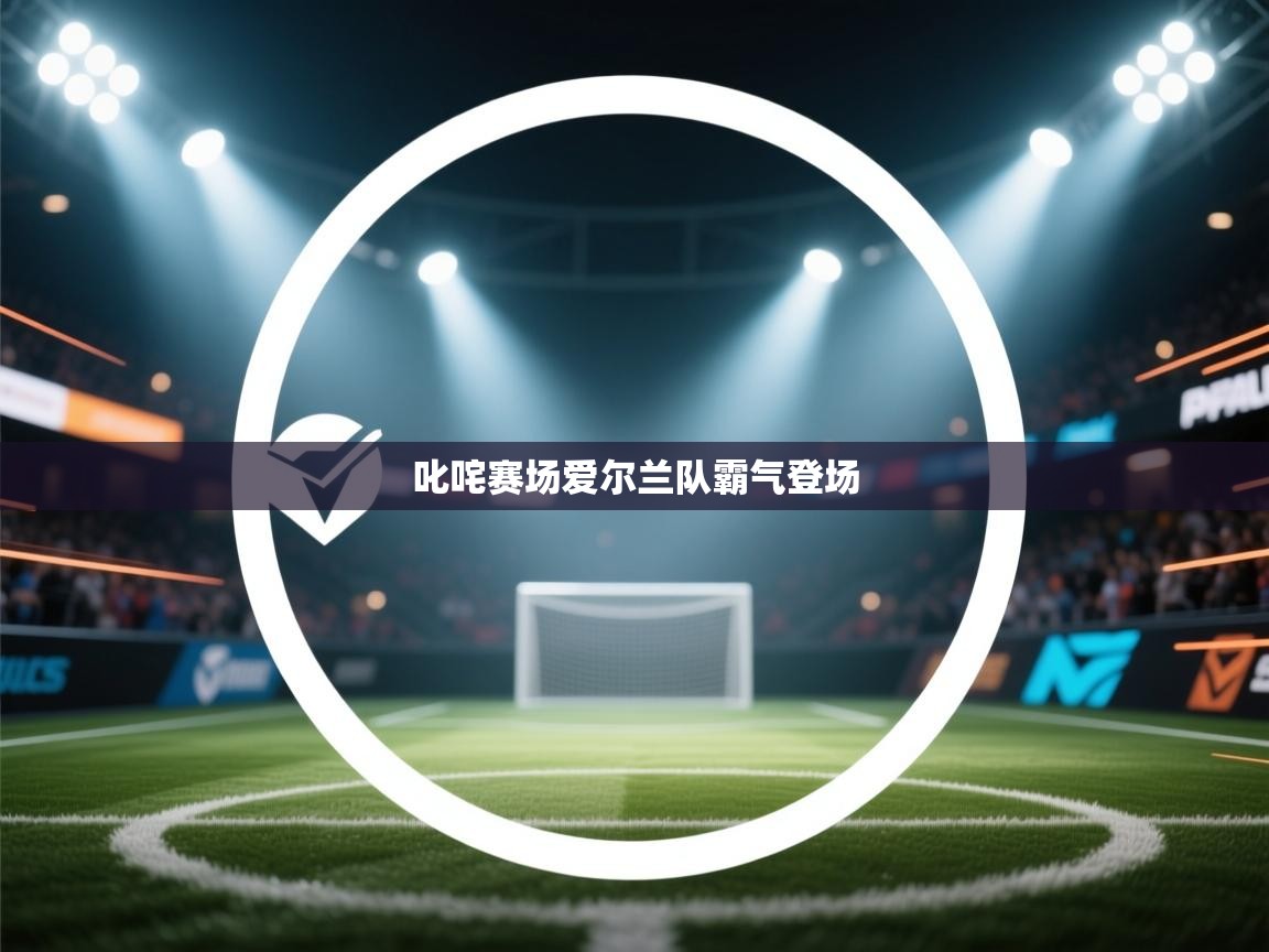 开云体育app下载官网-叱咤赛场爱尔兰队霸气登场  第3张