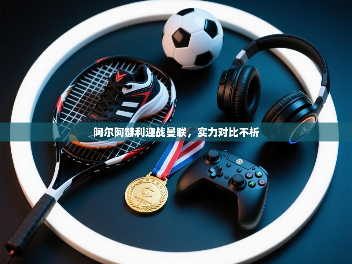 开云体育注册下载-阿尔阿赫利迎战曼联，实力对比不析