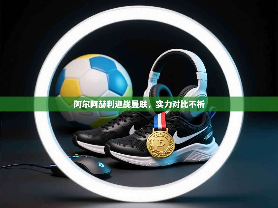 开云体育注册下载-阿尔阿赫利迎战曼联，实力对比不析  第3张