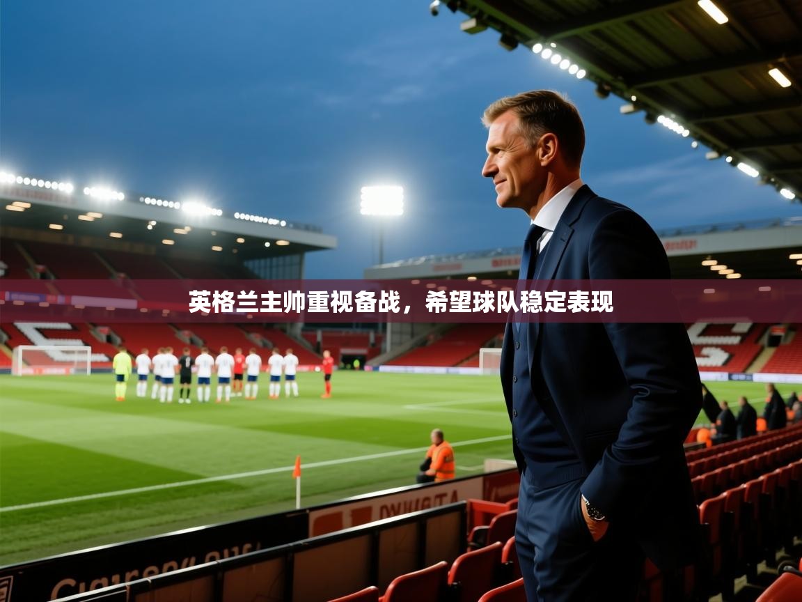 开云体育客服在线咨询-英格兰主帅重视备战,希望球队稳定表现 第2张